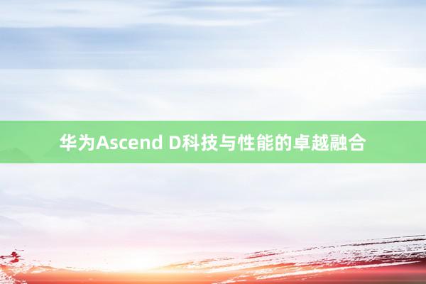华为Ascend D科技与性能的卓越融合